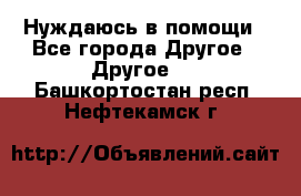 Нуждаюсь в помощи - Все города Другое » Другое   . Башкортостан респ.,Нефтекамск г.